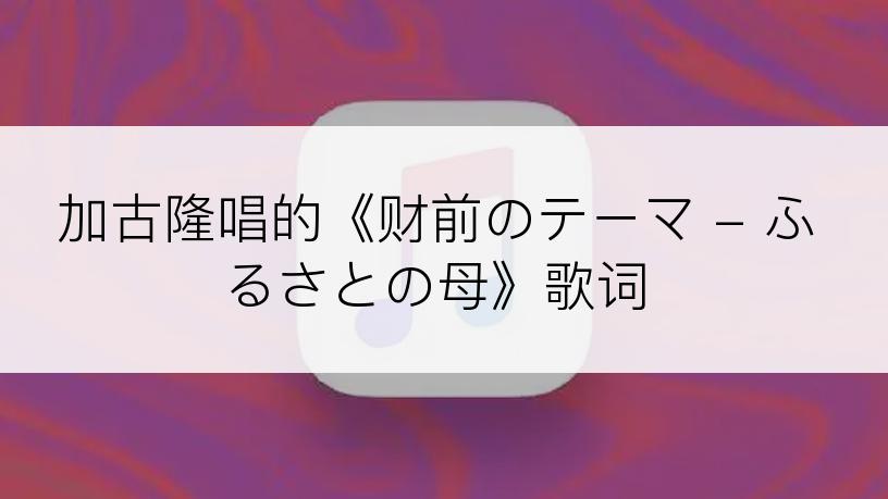 加古隆唱的《财前のテーマ - ふるさとの母》歌词