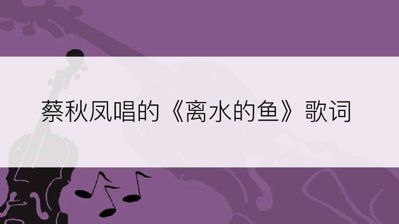 蔡秋凤唱的《离水的鱼》歌词