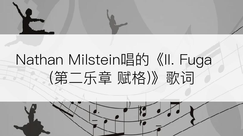 Nathan Milstein唱的《II. Fuga (第二乐章 赋格)》歌词
