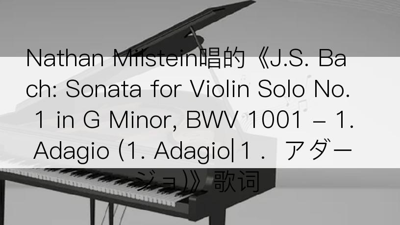 Nathan Milstein唱的《J.S. Bach: Sonata for Violin Solo No. 1 in G Minor, BWV 1001 - 1. Adagio (1. Adagio|１．アダージョ)》歌词