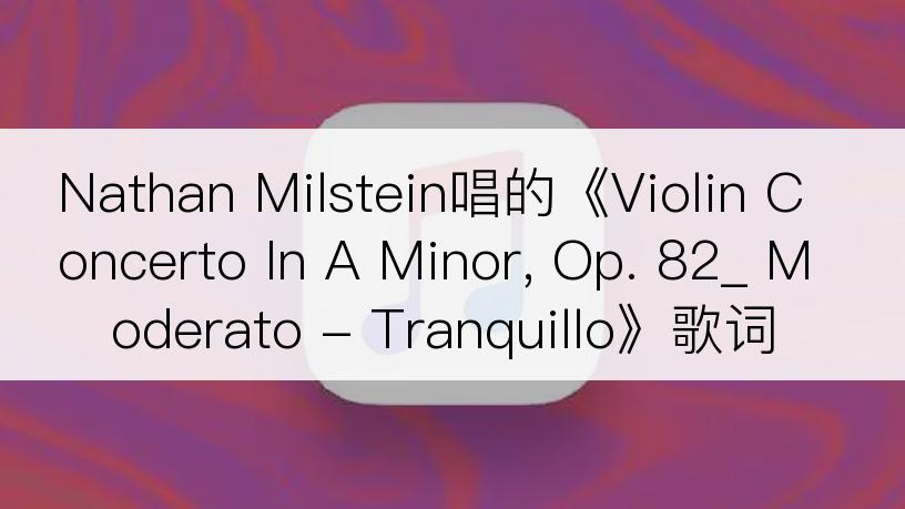 Nathan Milstein唱的《Violin Concerto In A Minor, Op. 82_ Moderato - Tranquillo》歌词
