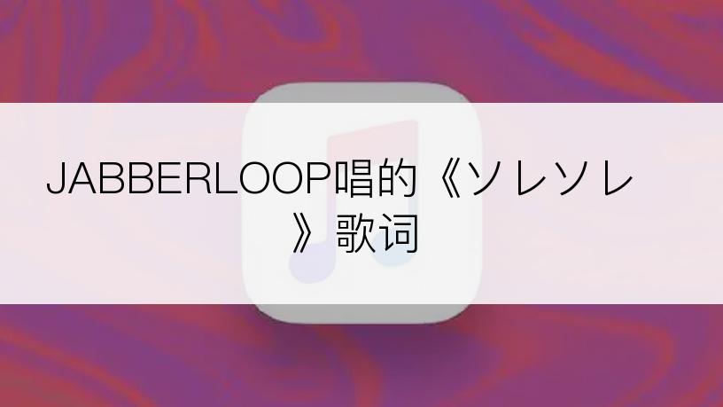 JABBERLOOP唱的《ソレソレ》歌词