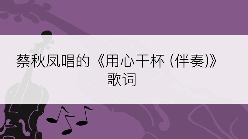 蔡秋凤唱的《用心干杯 (伴奏)》歌词