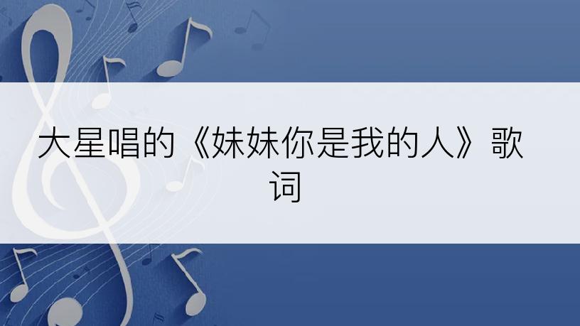 大星唱的《妹妹你是我的人》歌词