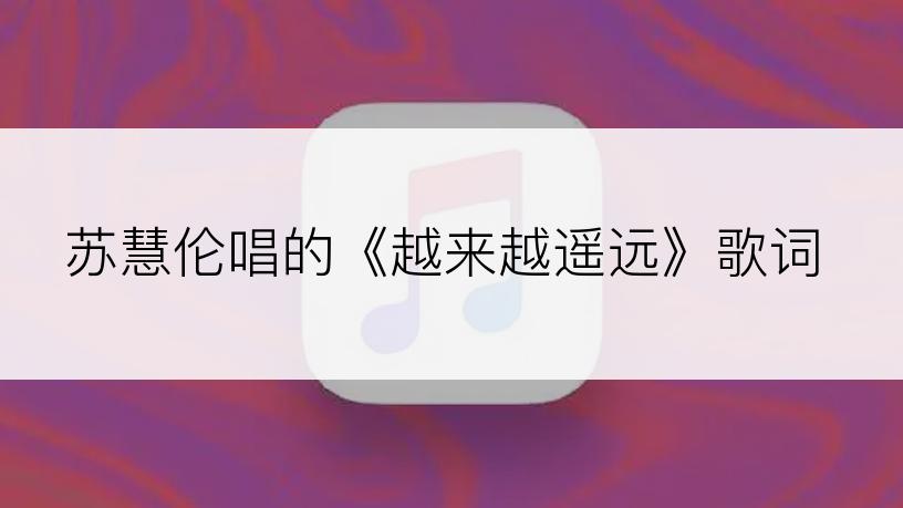 苏慧伦唱的《越来越遥远》歌词