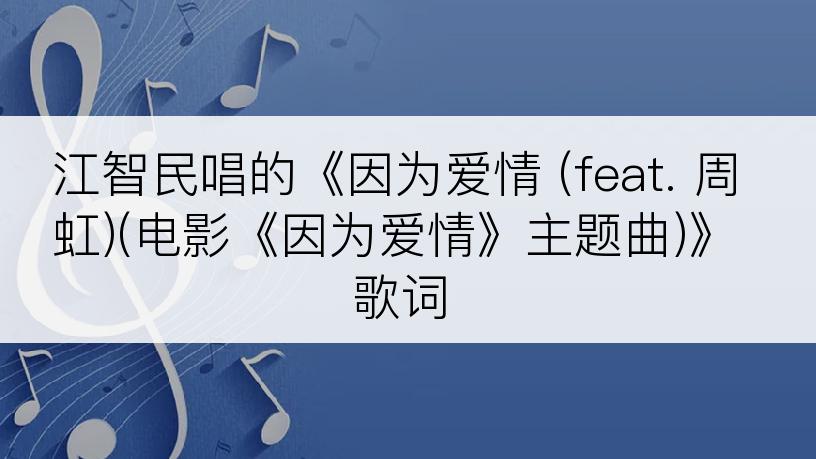 江智民唱的《因为爱情 (feat. 周虹)(电影《因为爱情》主题曲)》歌词