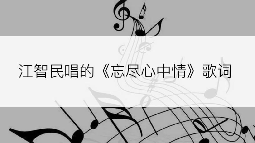 江智民唱的《忘尽心中情》歌词