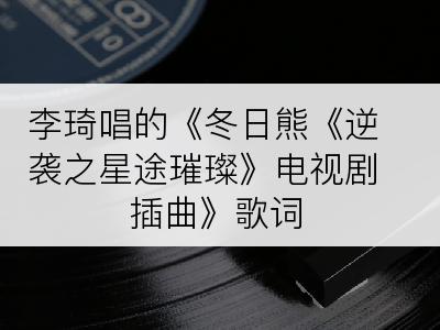 李琦唱的《冬日熊《逆袭之星途璀璨》电视剧插曲》歌词