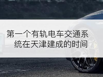 第一个有轨电车交通系统在天津建成的时间