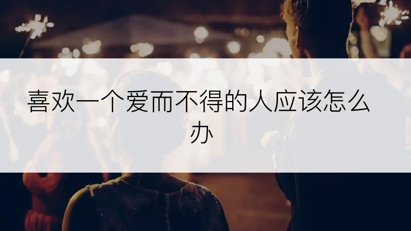 喜欢一个爱而不得的人应该怎么办