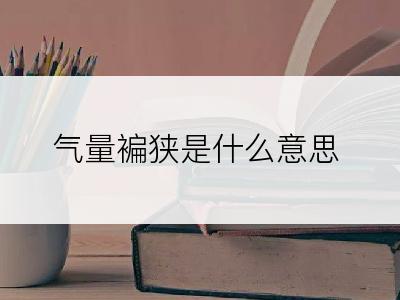 气量褊狭是什么意思