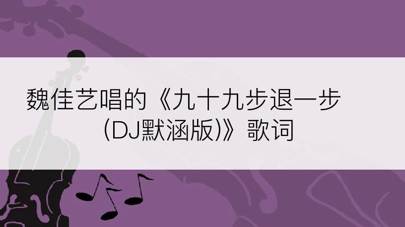 魏佳艺唱的《九十九步退一步 (DJ默涵版)》歌词