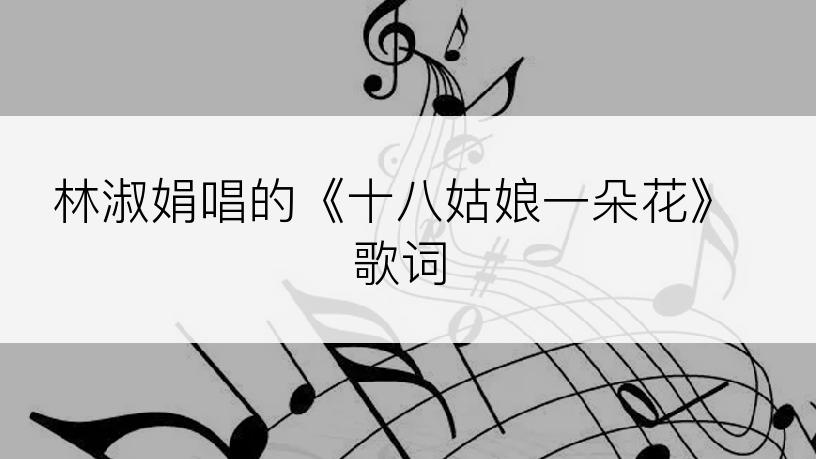 林淑娟唱的《十八姑娘一朵花》歌词