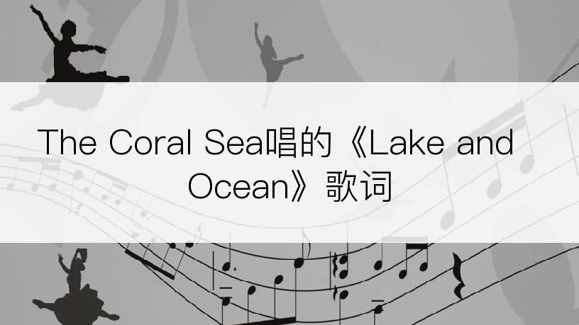 The Coral Sea唱的《Lake and Ocean》歌词