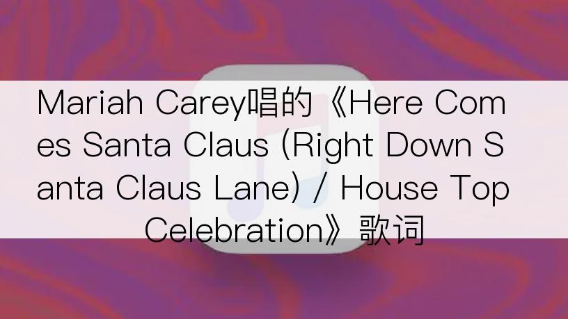 Mariah Carey唱的《Here Comes Santa Claus (Right Down Santa Claus Lane) / House Top Celebration》歌词