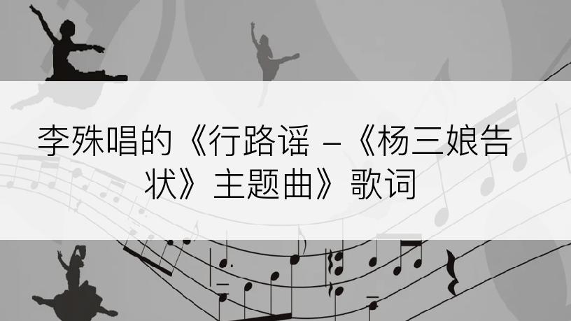 李殊唱的《行路谣 -《杨三娘告状》主题曲》歌词