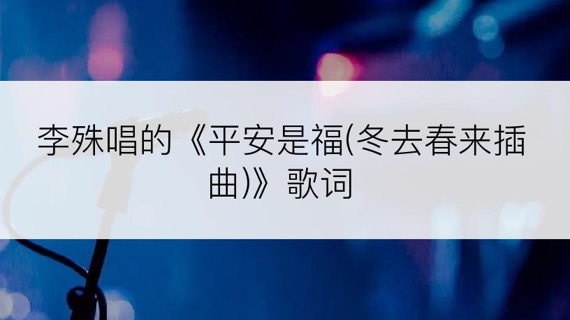 李殊唱的《平安是福(冬去春来插曲)》歌词