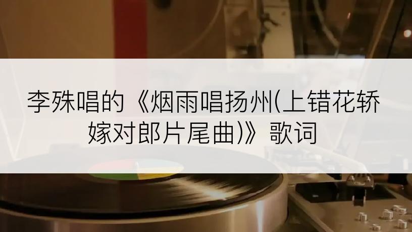 李殊唱的《烟雨唱扬州(上错花轿嫁对郎片尾曲)》歌词