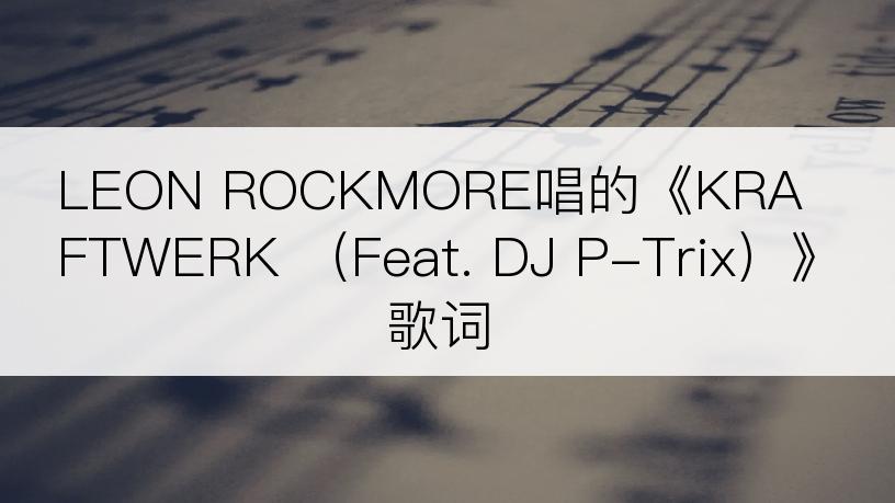 LEON ROCKMORE唱的《KRAFTWERK （Feat. DJ P-Trix）》歌词