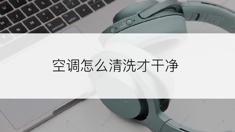 空调怎么清洗才干净