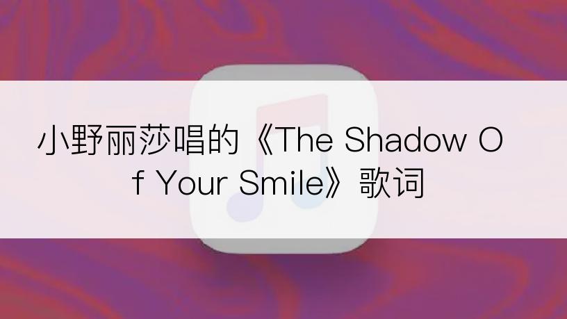 小野丽莎唱的《The Shadow Of Your Smile》歌词