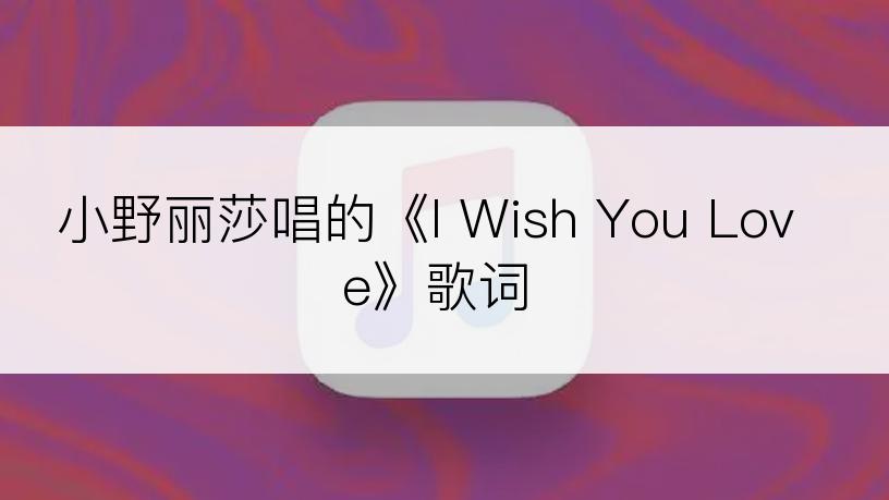 小野丽莎唱的《I Wish You Love》歌词