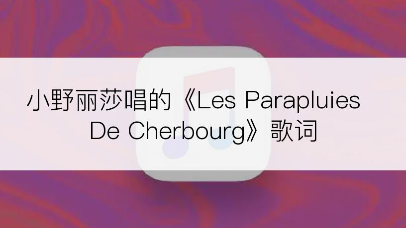 小野丽莎唱的《Les Parapluies De Cherbourg》歌词