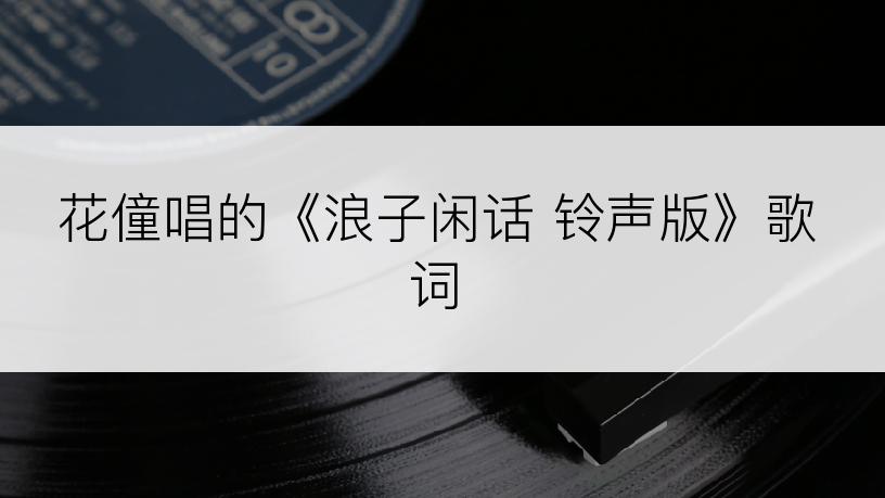 花僮唱的《浪子闲话 铃声版》歌词