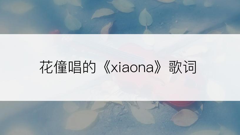 花僮唱的《xiaona》歌词