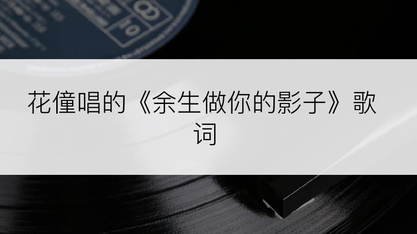 花僮唱的《余生做你的影子》歌词