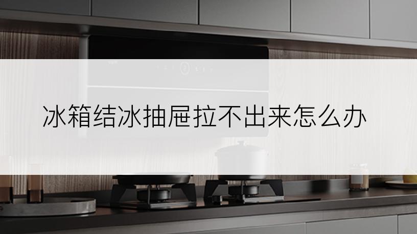 冰箱结冰抽屉拉不出来怎么办