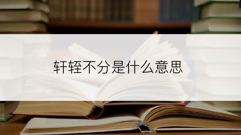 轩轾不分是什么意思
