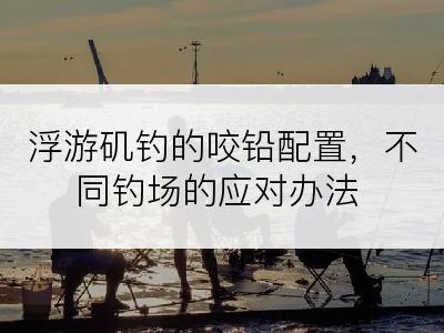 浮游矶钓的咬铅配置，不同钓场的应对办法
