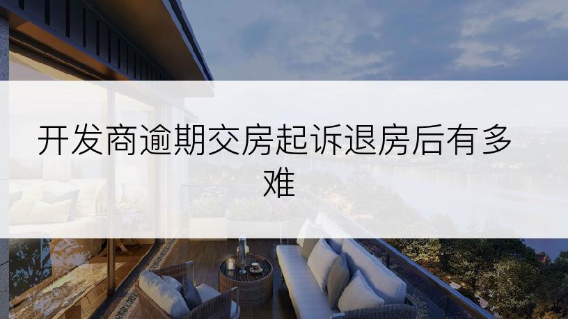 开发商逾期交房起诉退房后有多难