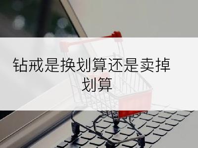 钻戒是换划算还是卖掉划算