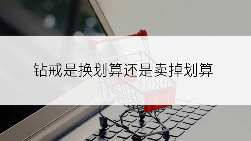 钻戒是换划算还是卖掉划算