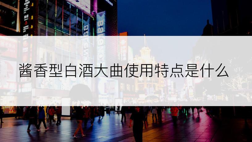 酱香型白酒大曲使用特点是什么