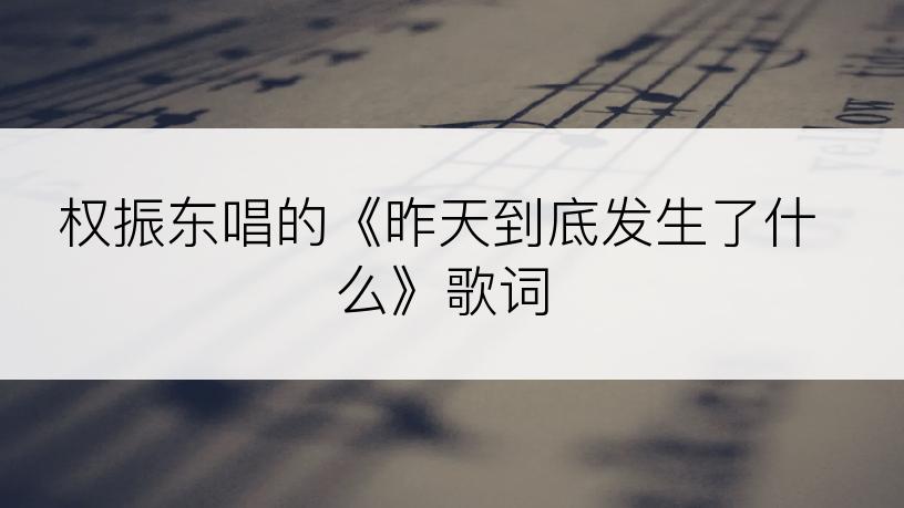 权振东唱的《昨天到底发生了什么》歌词