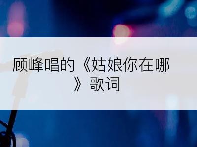 顾峰唱的《姑娘你在哪》歌词