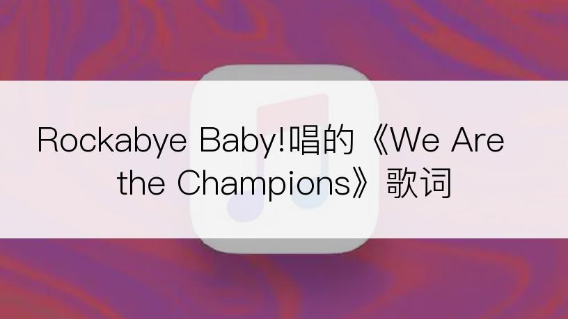 Rockabye Baby!唱的《We Are the Champions》歌词