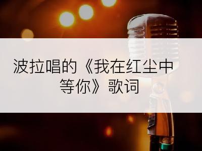 波拉唱的《我在红尘中等你》歌词