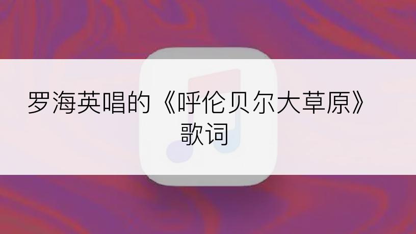 罗海英唱的《呼伦贝尔大草原》歌词