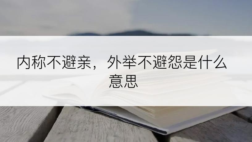 内称不避亲，外举不避怨是什么意思