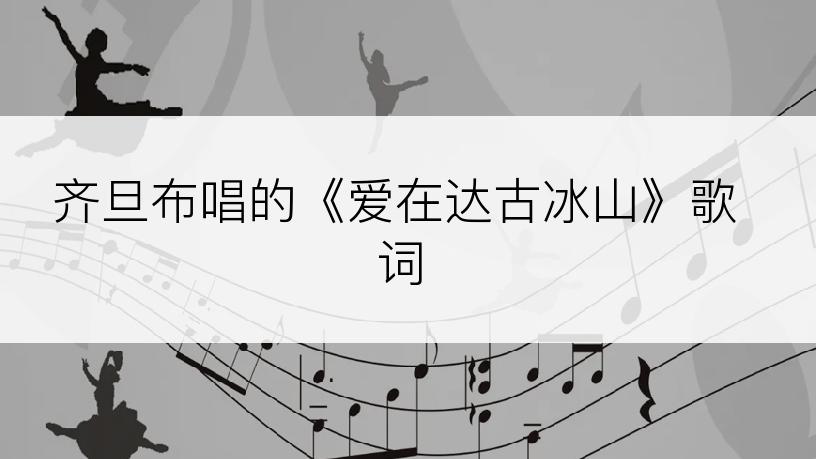 齐旦布唱的《爱在达古冰山》歌词