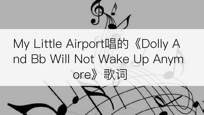 My Little Airport唱的《Dolly And Bb Will Not Wake Up Anymore》歌词