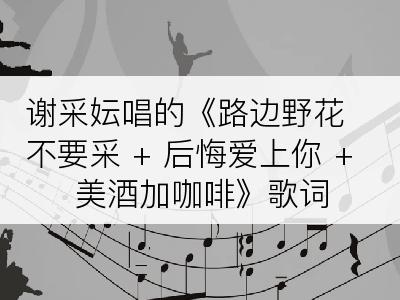 谢采妘唱的《路边野花不要采 + 后悔爱上你 + 美酒加咖啡》歌词