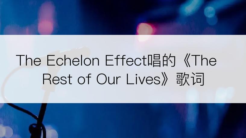 The Echelon Effect唱的《The Rest of Our Lives》歌词