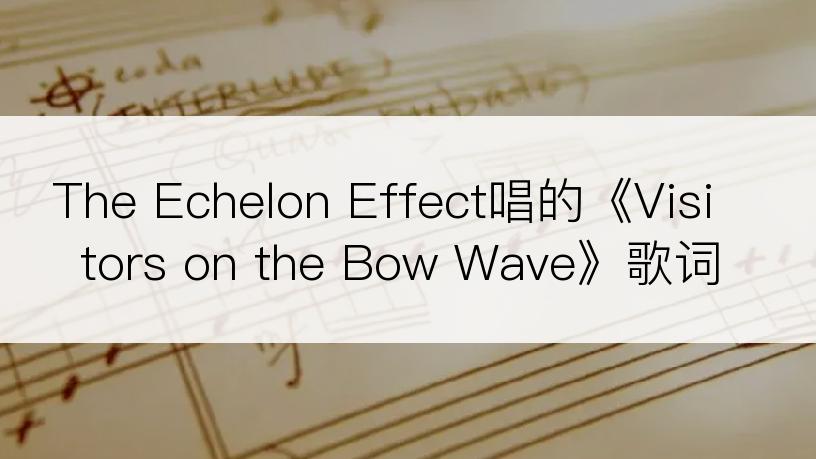 The Echelon Effect唱的《Visitors on the Bow Wave》歌词