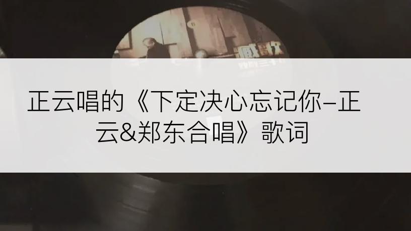 正云唱的《下定决心忘记你-正云&郑东合唱》歌词