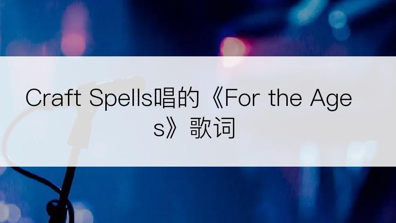 Craft Spells唱的《For the Ages》歌词